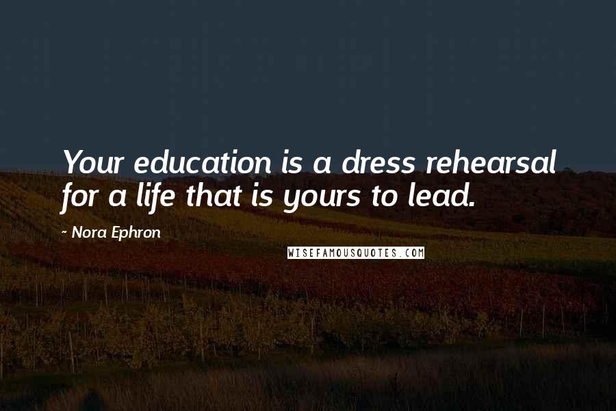 Nora Ephron Quotes: Your education is a dress rehearsal for a life that is yours to lead.