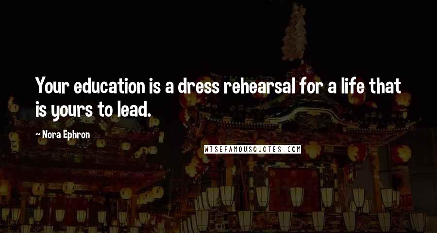 Nora Ephron Quotes: Your education is a dress rehearsal for a life that is yours to lead.