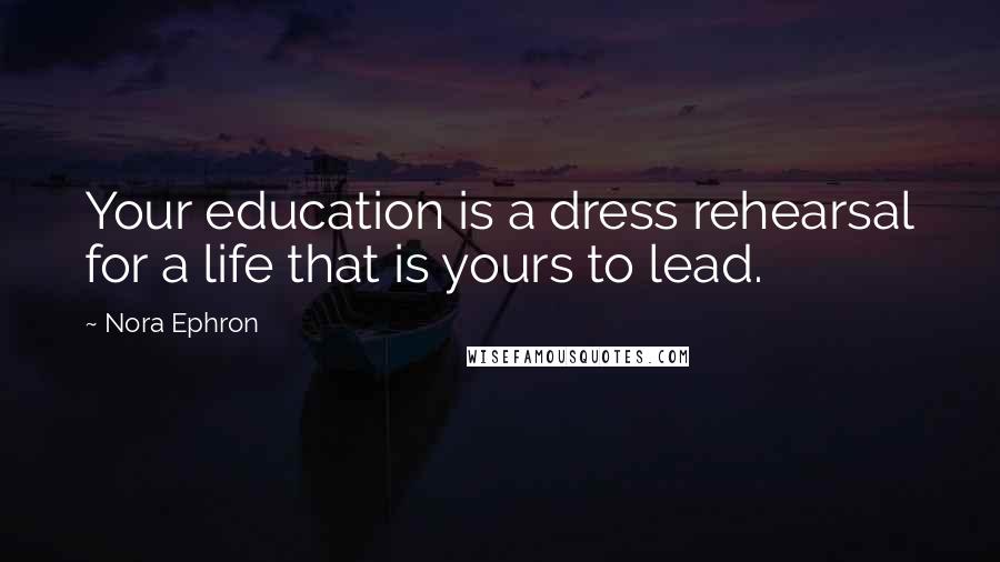 Nora Ephron Quotes: Your education is a dress rehearsal for a life that is yours to lead.