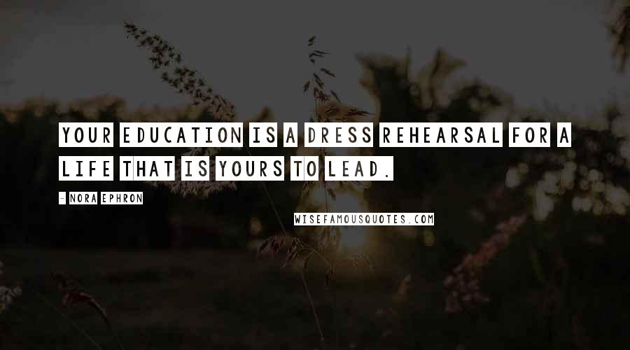 Nora Ephron Quotes: Your education is a dress rehearsal for a life that is yours to lead.