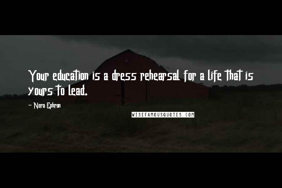 Nora Ephron Quotes: Your education is a dress rehearsal for a life that is yours to lead.