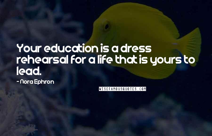 Nora Ephron Quotes: Your education is a dress rehearsal for a life that is yours to lead.