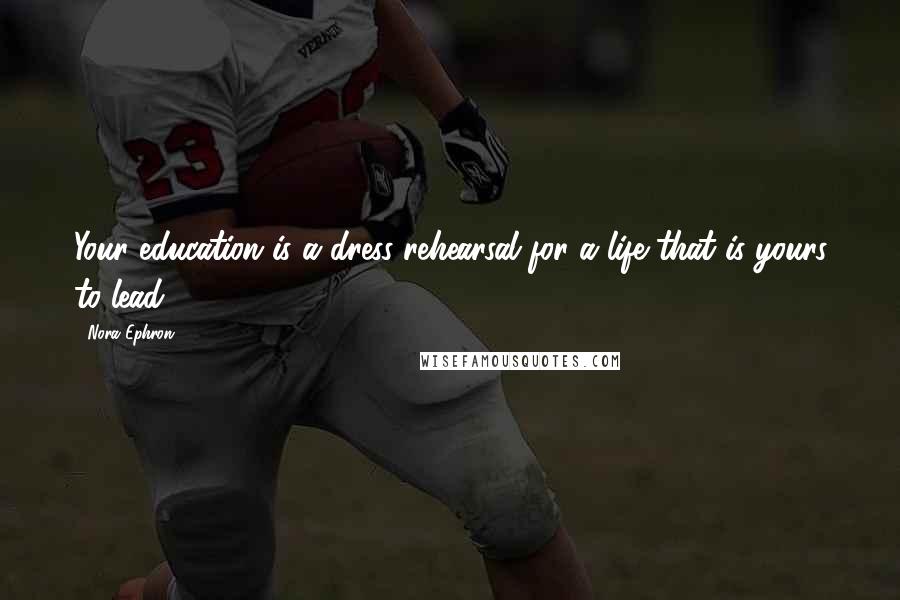 Nora Ephron Quotes: Your education is a dress rehearsal for a life that is yours to lead.