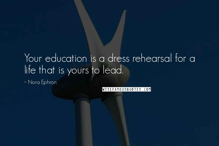 Nora Ephron Quotes: Your education is a dress rehearsal for a life that is yours to lead.