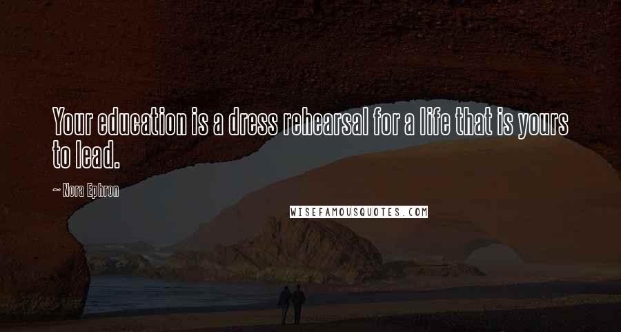 Nora Ephron Quotes: Your education is a dress rehearsal for a life that is yours to lead.