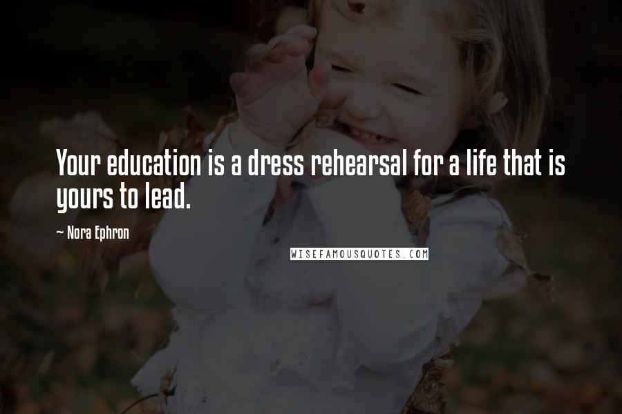 Nora Ephron Quotes: Your education is a dress rehearsal for a life that is yours to lead.