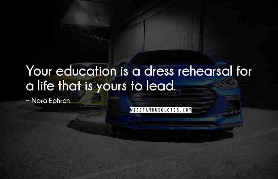 Nora Ephron Quotes: Your education is a dress rehearsal for a life that is yours to lead.