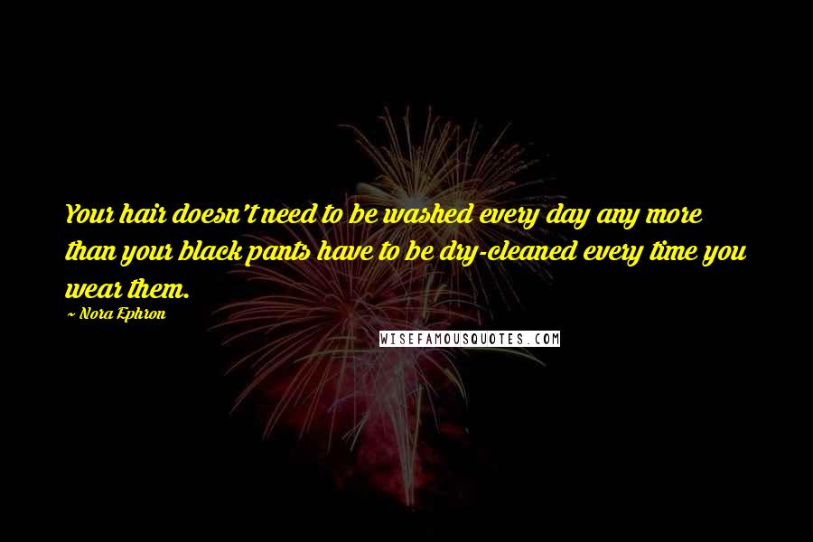 Nora Ephron Quotes: Your hair doesn't need to be washed every day any more than your black pants have to be dry-cleaned every time you wear them.