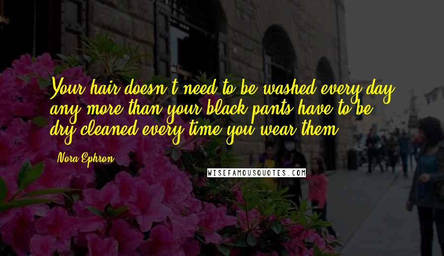 Nora Ephron Quotes: Your hair doesn't need to be washed every day any more than your black pants have to be dry-cleaned every time you wear them.