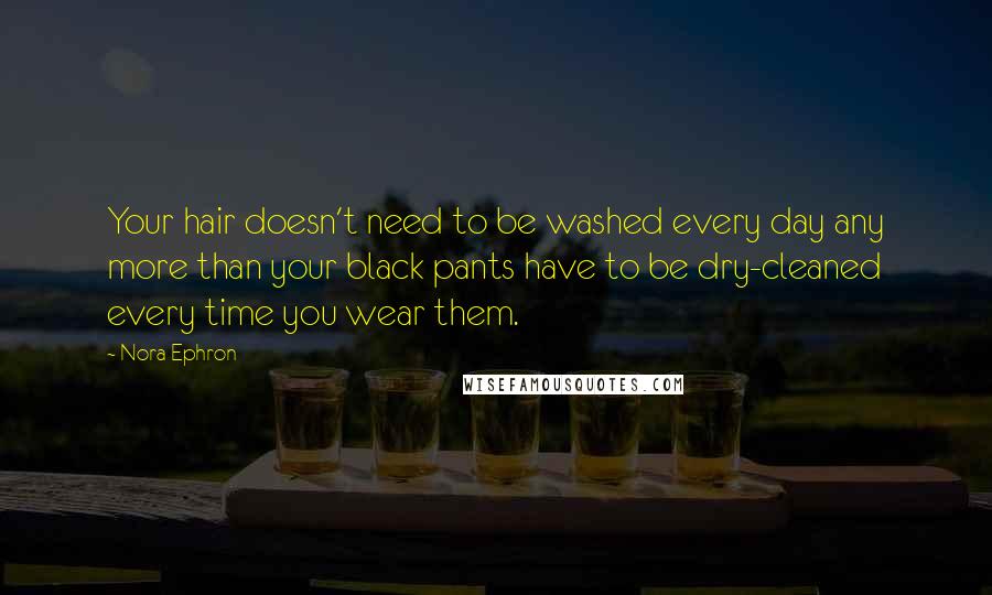 Nora Ephron Quotes: Your hair doesn't need to be washed every day any more than your black pants have to be dry-cleaned every time you wear them.