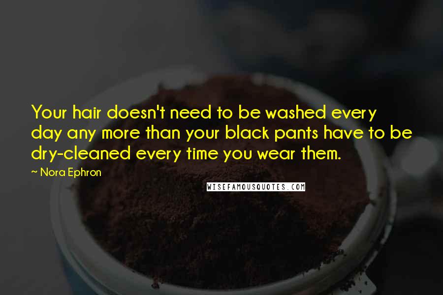 Nora Ephron Quotes: Your hair doesn't need to be washed every day any more than your black pants have to be dry-cleaned every time you wear them.