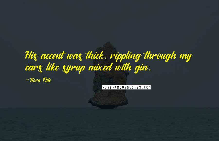 Nora Flite Quotes: His accent was thick, rippling through my ears like syrup mixed with gin.