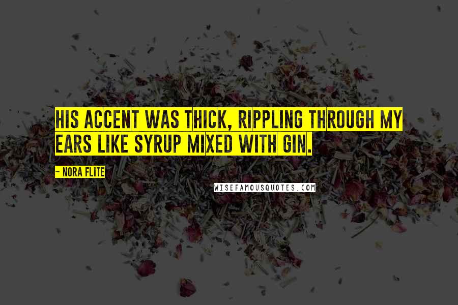 Nora Flite Quotes: His accent was thick, rippling through my ears like syrup mixed with gin.