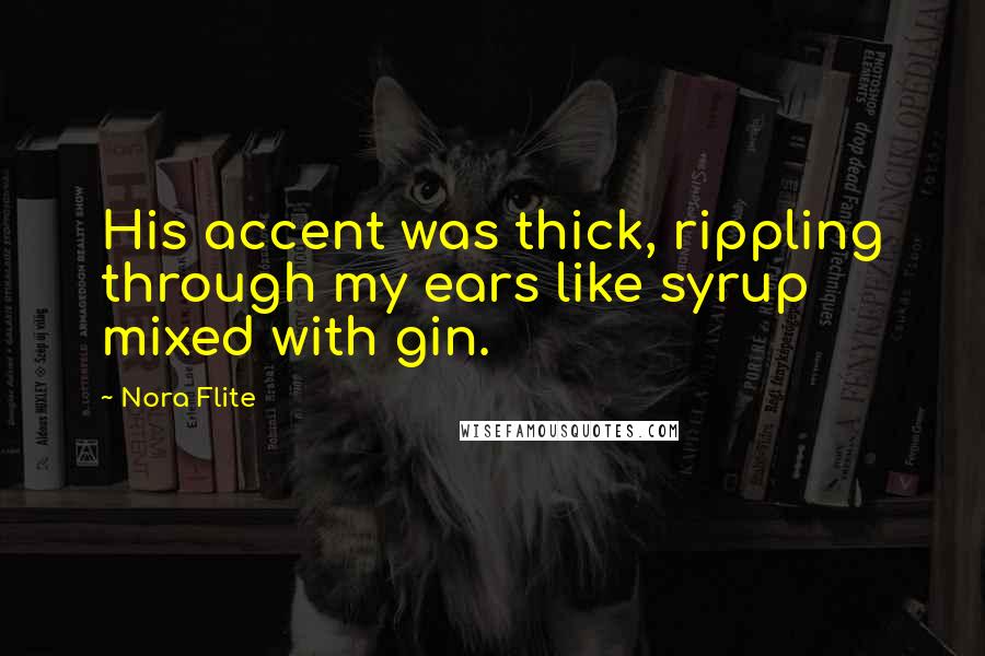 Nora Flite Quotes: His accent was thick, rippling through my ears like syrup mixed with gin.