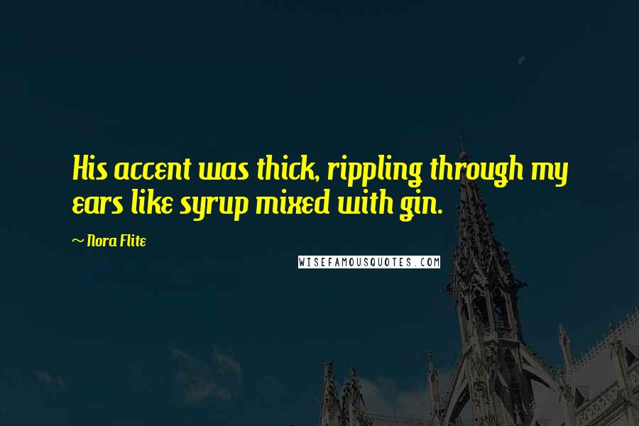 Nora Flite Quotes: His accent was thick, rippling through my ears like syrup mixed with gin.