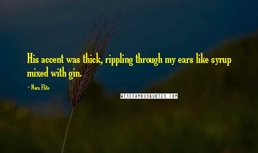 Nora Flite Quotes: His accent was thick, rippling through my ears like syrup mixed with gin.