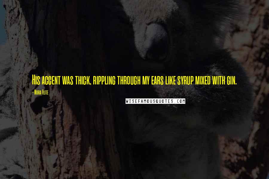 Nora Flite Quotes: His accent was thick, rippling through my ears like syrup mixed with gin.