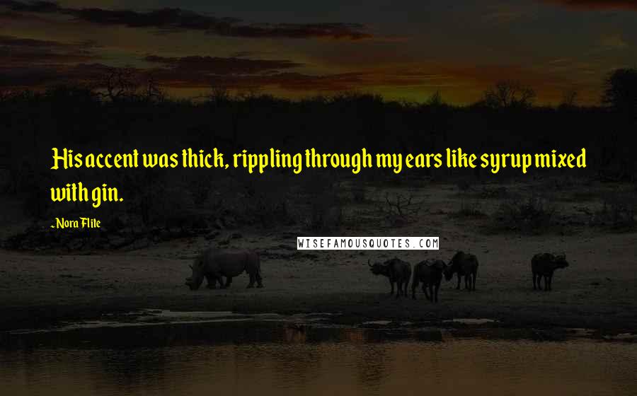 Nora Flite Quotes: His accent was thick, rippling through my ears like syrup mixed with gin.