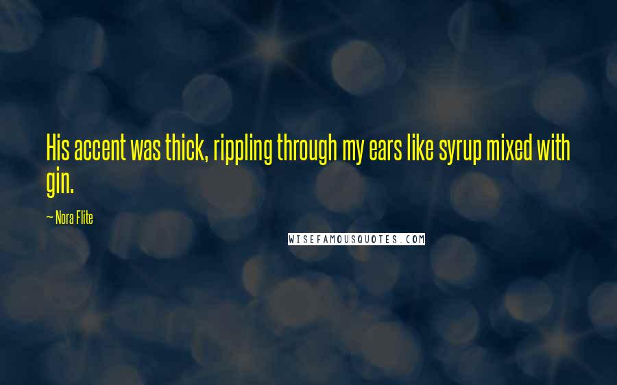Nora Flite Quotes: His accent was thick, rippling through my ears like syrup mixed with gin.
