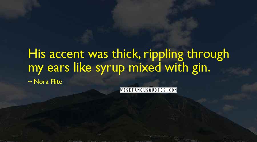 Nora Flite Quotes: His accent was thick, rippling through my ears like syrup mixed with gin.