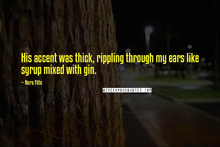 Nora Flite Quotes: His accent was thick, rippling through my ears like syrup mixed with gin.