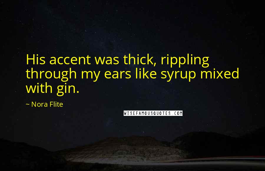 Nora Flite Quotes: His accent was thick, rippling through my ears like syrup mixed with gin.