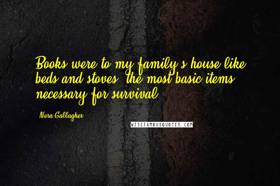 Nora Gallagher Quotes: Books were to my family's house like beds and stoves, the most basic items, necessary for survival