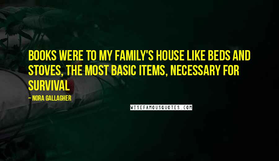Nora Gallagher Quotes: Books were to my family's house like beds and stoves, the most basic items, necessary for survival