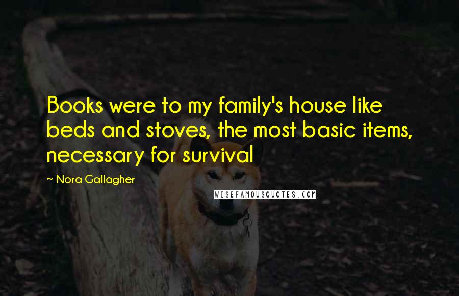Nora Gallagher Quotes: Books were to my family's house like beds and stoves, the most basic items, necessary for survival