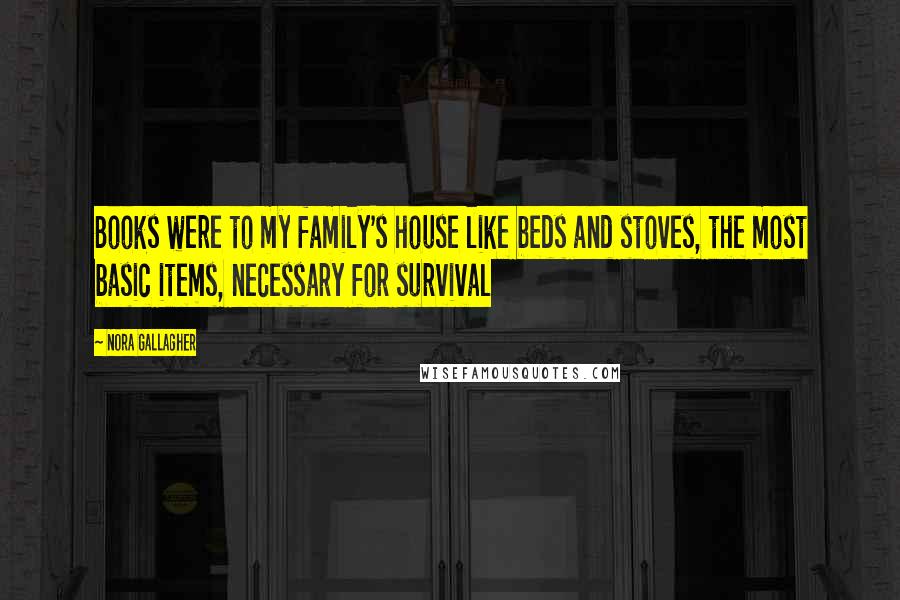 Nora Gallagher Quotes: Books were to my family's house like beds and stoves, the most basic items, necessary for survival