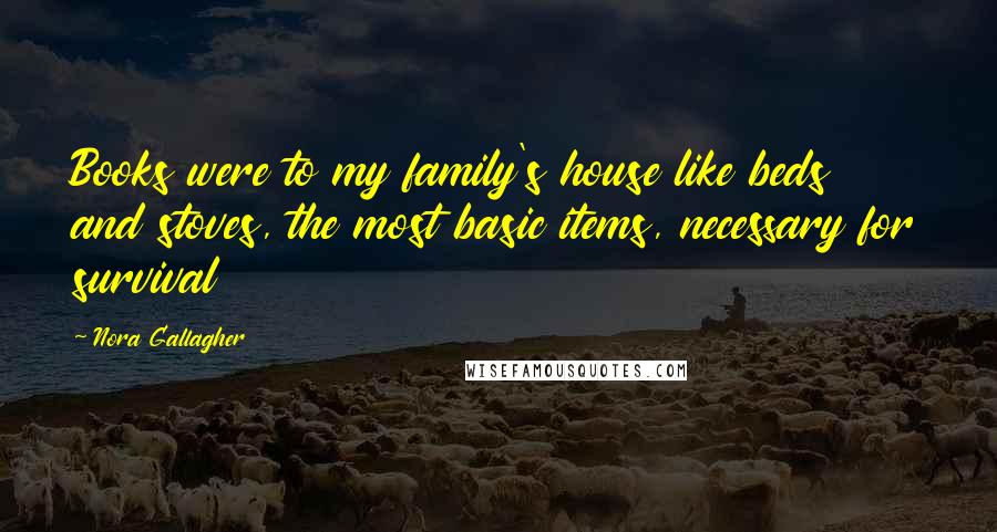 Nora Gallagher Quotes: Books were to my family's house like beds and stoves, the most basic items, necessary for survival