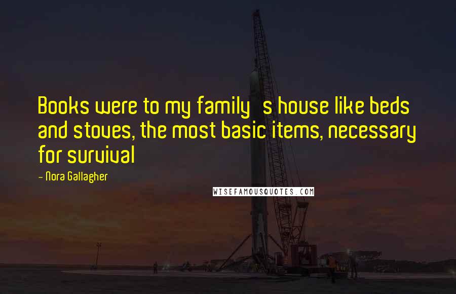 Nora Gallagher Quotes: Books were to my family's house like beds and stoves, the most basic items, necessary for survival