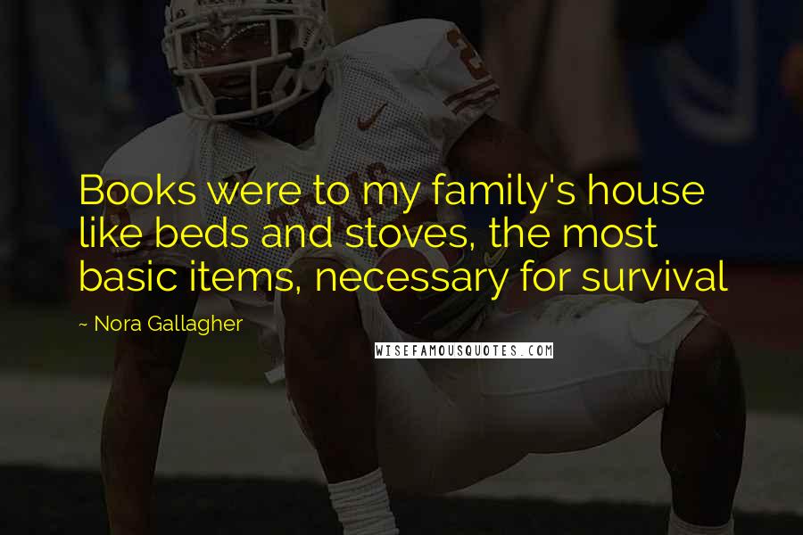 Nora Gallagher Quotes: Books were to my family's house like beds and stoves, the most basic items, necessary for survival