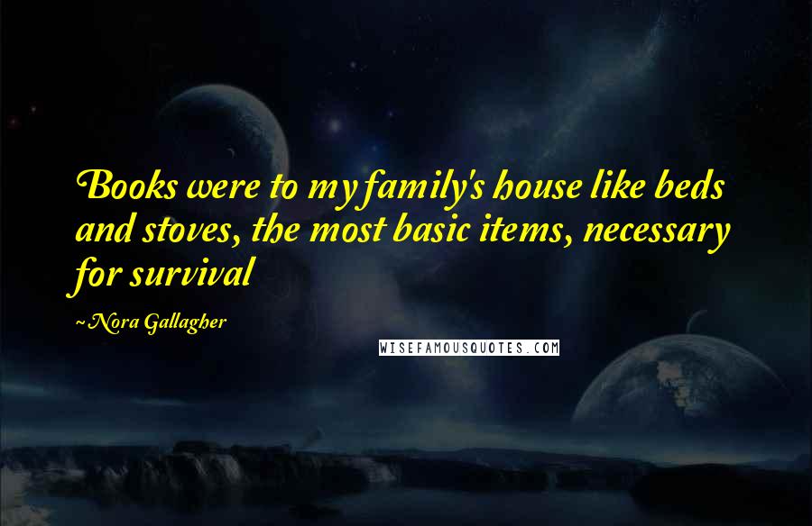 Nora Gallagher Quotes: Books were to my family's house like beds and stoves, the most basic items, necessary for survival