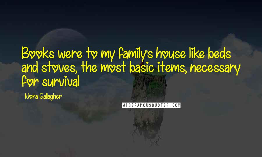 Nora Gallagher Quotes: Books were to my family's house like beds and stoves, the most basic items, necessary for survival