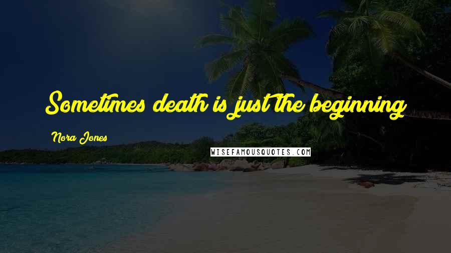 Nora Jones Quotes: Sometimes death is just the beginning