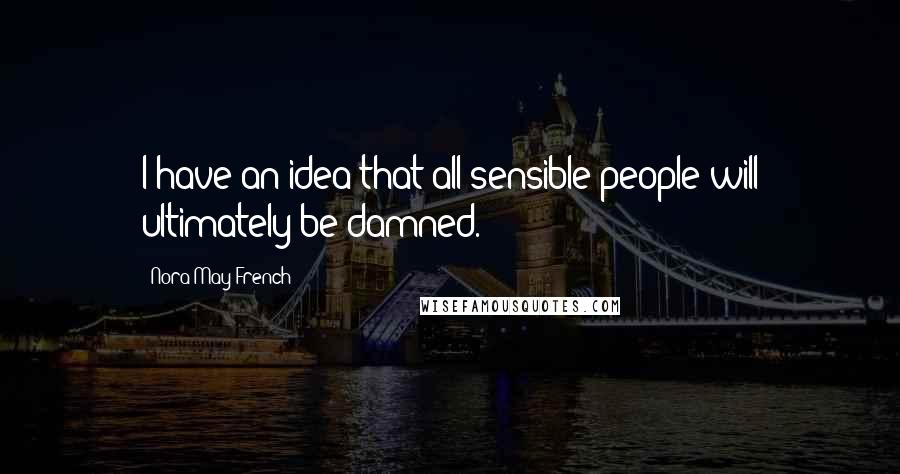 Nora May French Quotes: I have an idea that all sensible people will ultimately be damned.