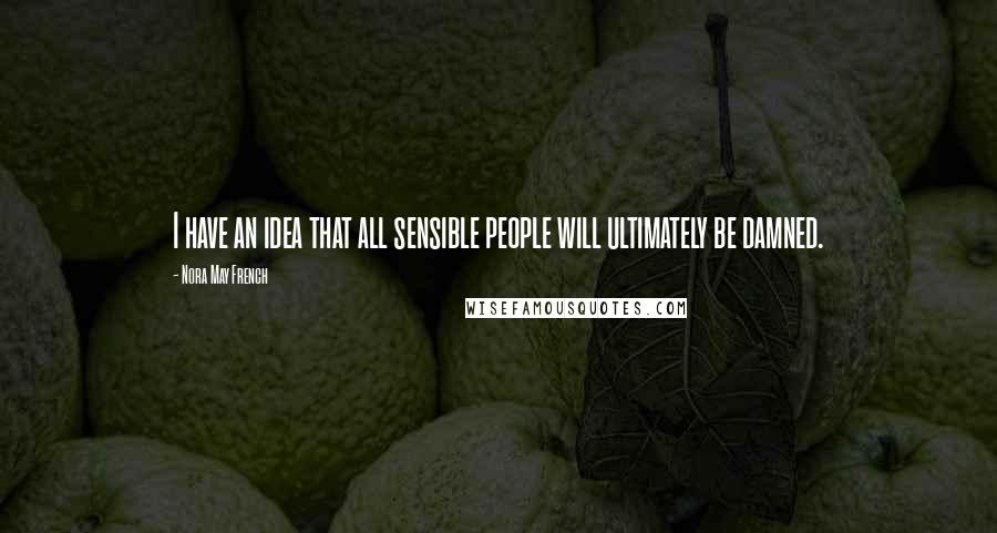 Nora May French Quotes: I have an idea that all sensible people will ultimately be damned.