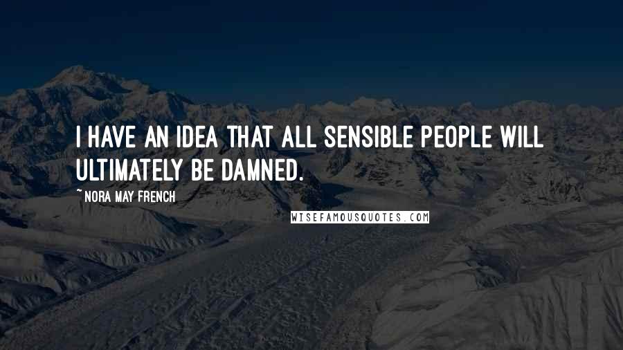 Nora May French Quotes: I have an idea that all sensible people will ultimately be damned.