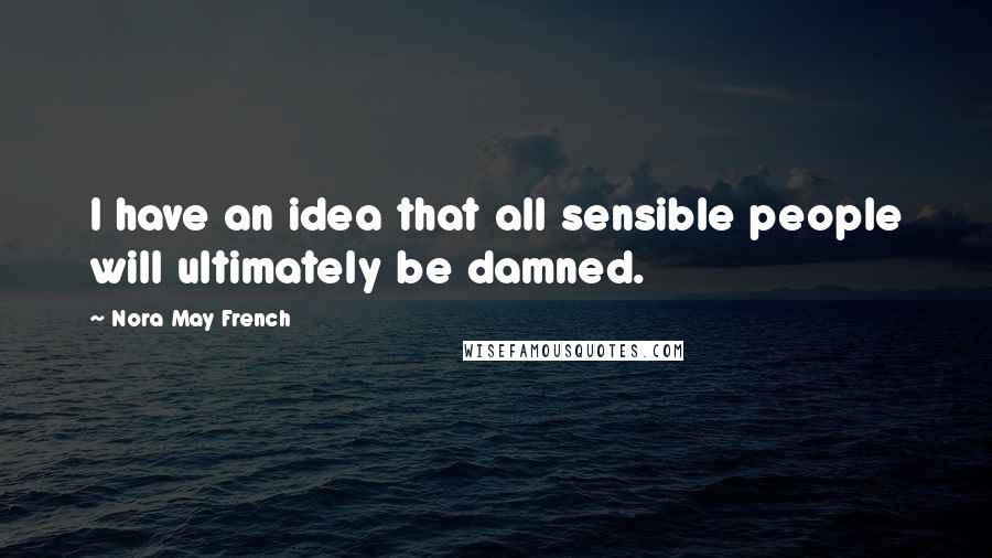 Nora May French Quotes: I have an idea that all sensible people will ultimately be damned.