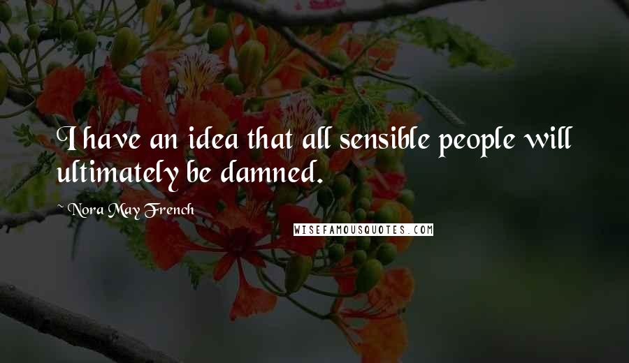 Nora May French Quotes: I have an idea that all sensible people will ultimately be damned.