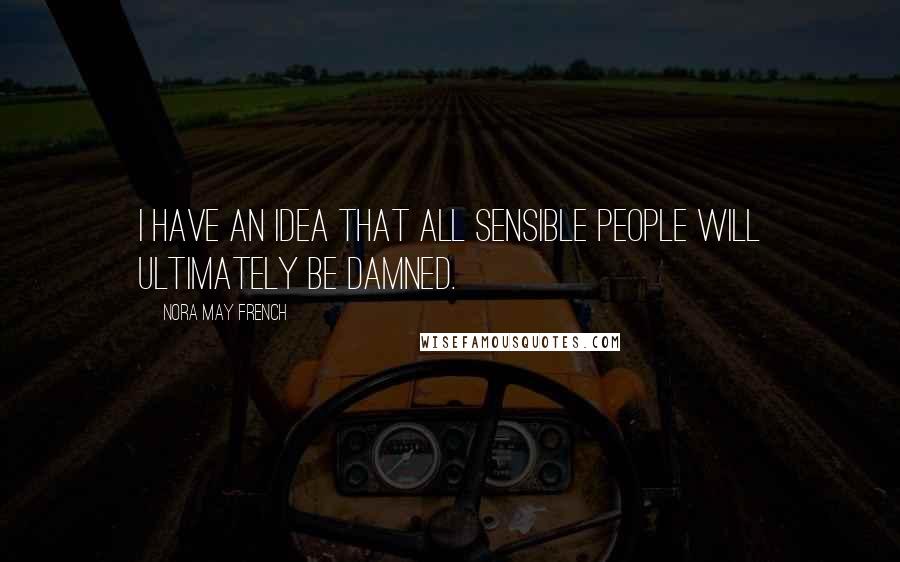 Nora May French Quotes: I have an idea that all sensible people will ultimately be damned.