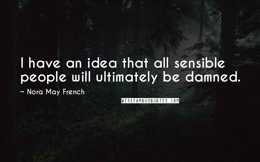 Nora May French Quotes: I have an idea that all sensible people will ultimately be damned.