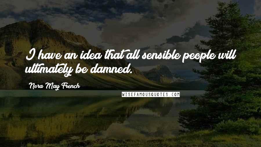 Nora May French Quotes: I have an idea that all sensible people will ultimately be damned.