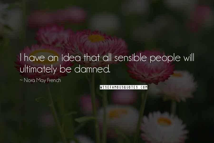 Nora May French Quotes: I have an idea that all sensible people will ultimately be damned.