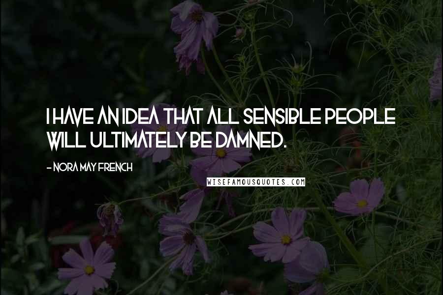 Nora May French Quotes: I have an idea that all sensible people will ultimately be damned.