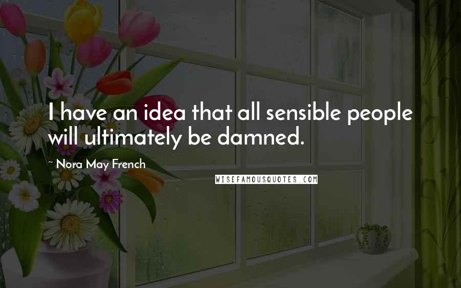 Nora May French Quotes: I have an idea that all sensible people will ultimately be damned.