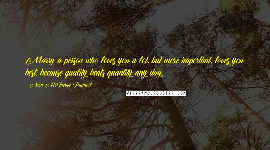 Nora McInerny Purmort Quotes: Marry a person who loves you a lot, but more important, loves you best, because quality beats quantity any day.