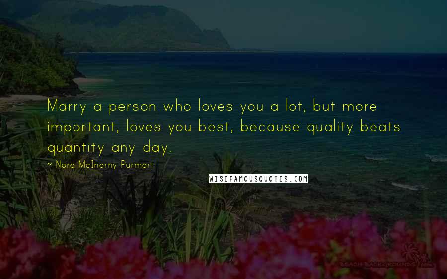 Nora McInerny Purmort Quotes: Marry a person who loves you a lot, but more important, loves you best, because quality beats quantity any day.