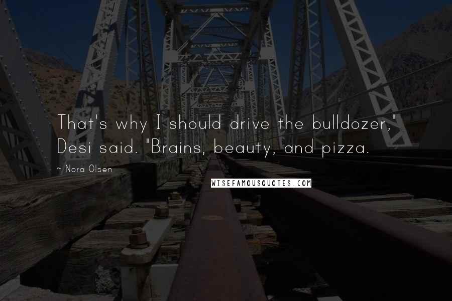 Nora Olsen Quotes: That's why I should drive the bulldozer," Desi said. "Brains, beauty, and pizza.